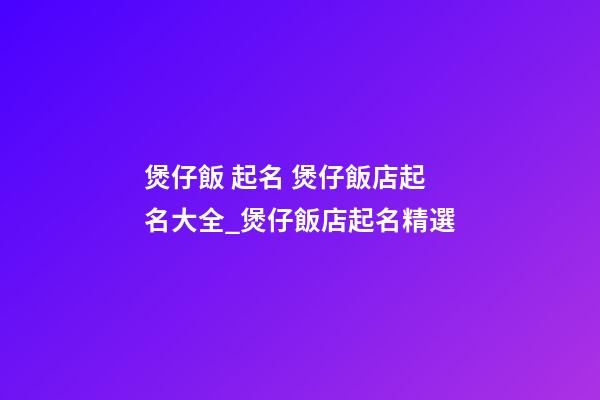 煲仔飯 起名 煲仔飯店起名大全_煲仔飯店起名精選-第1張-店鋪起名-玄機派